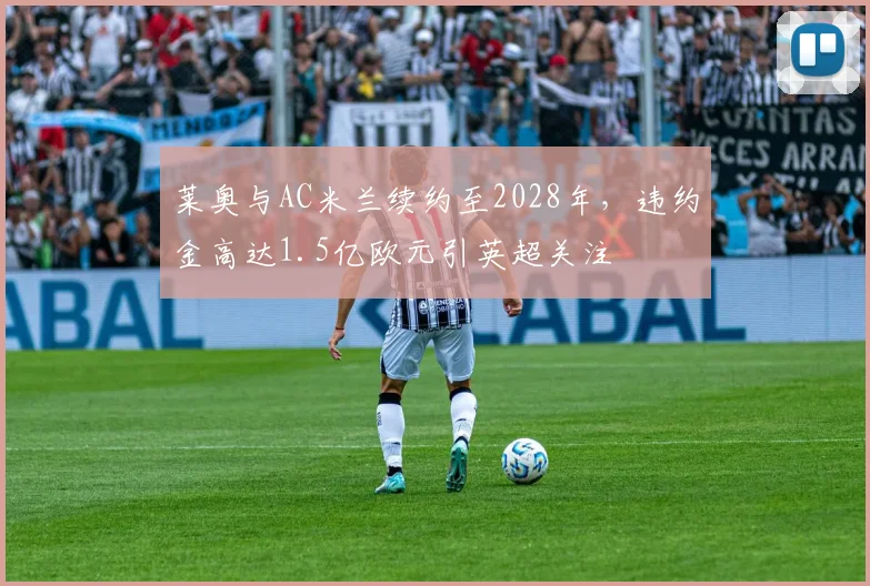 莱奥与AC米兰续约至2028年，违约金高达1.5亿欧元引英超关注