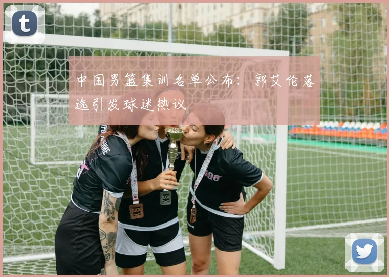 中国男篮集训名单公布：郭艾伦落选引发球迷热议