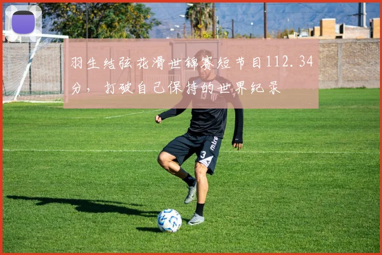 羽生结弦花滑世锦赛短节目112.34分，打破自己保持的世界纪录