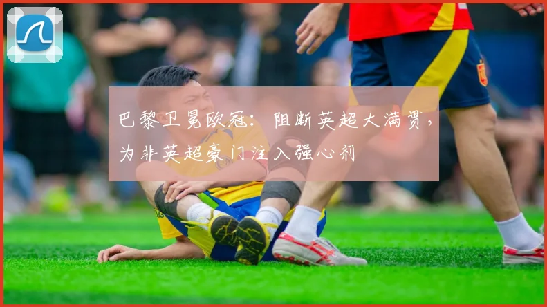 巴黎卫冕欧冠：阻断英超大满贯，为非英超豪门注入强心剂