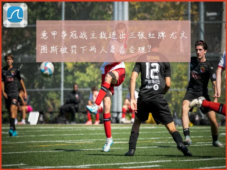意甲争冠战主裁连出三张红牌 尤文图斯被罚下两人是否合理？