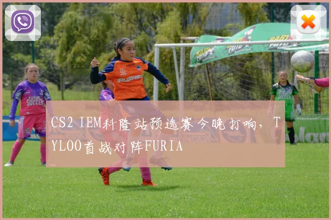 CS2 IEM科隆站预选赛今晚打响，TYLOO首战对阵FURIA