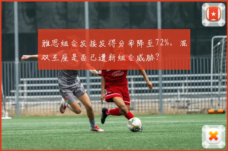 雅思组合发接发得分率降至72%，混双王座是否已遭新组合威胁？