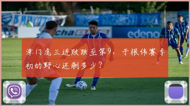 津门虎三连败跌至第9,于根伟赛季初的野心还剩多少?