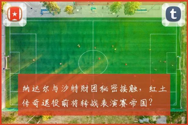 纳达尔与沙特财团秘密接触，红土传奇退役前将转战表演赛帝国？