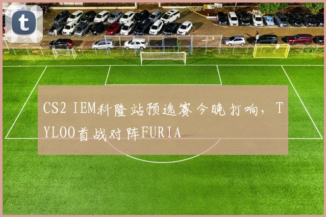 CS2 IEM科隆站预选赛今晚打响，TYLOO首战对阵FURIA