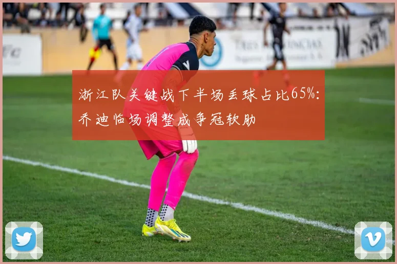 浙江队关键战下半场丢球占比65%：乔迪临场调整成争冠软肋