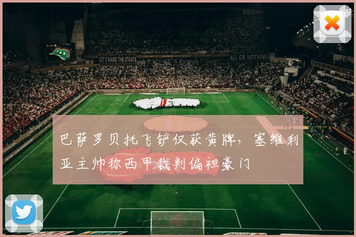 巴萨罗贝托飞铲仅获黄牌，塞维利亚主帅称西甲裁判偏袒豪门