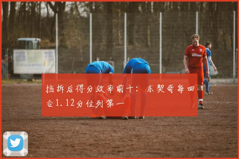 挡拆后得分效率前十：东契奇每回合1.12分位列第一
