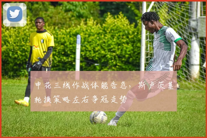 申花三线作战体能告急，斯卢茨基轮换策略左右争冠走势