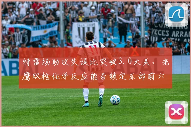 特雷杨助攻失误比突破3.0大关,老鹰双枪化学反应能否锁定东部前六?